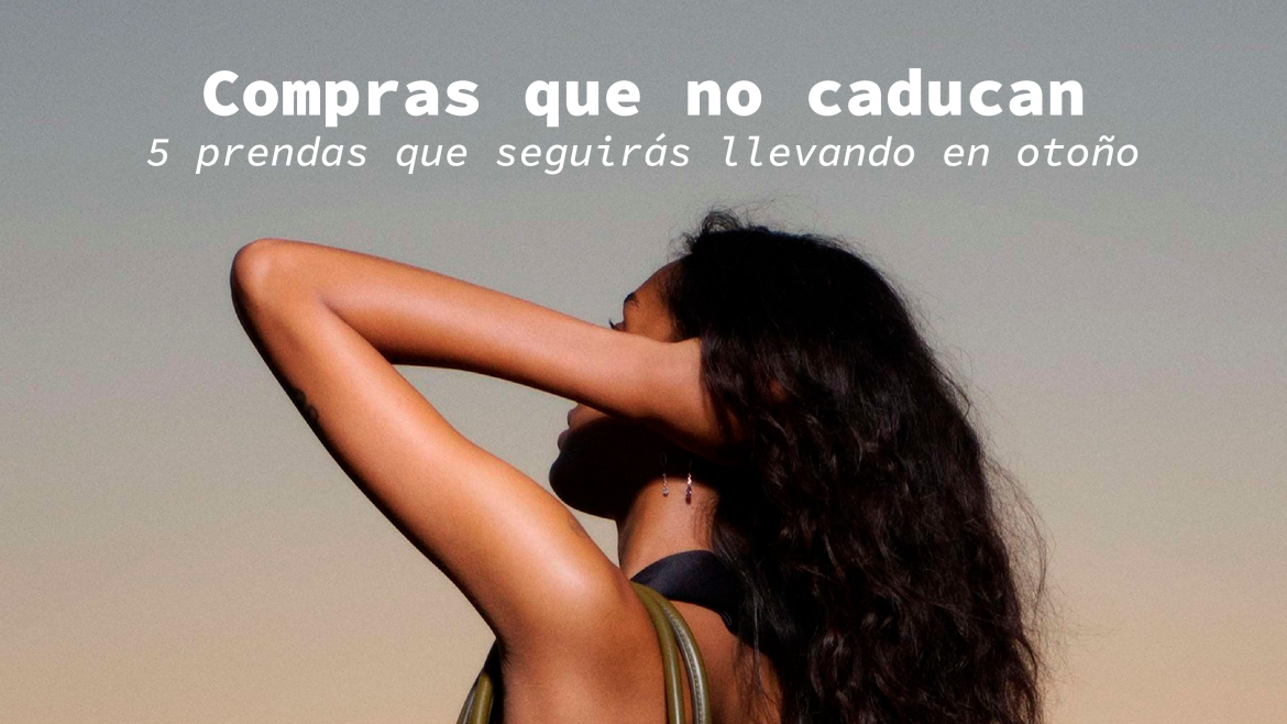 Compras que no caducan: 5 prendas que seguirás llevando en otoño